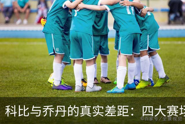 科比与乔丹的真实差距：四大赛场细节揭示隐秘高下